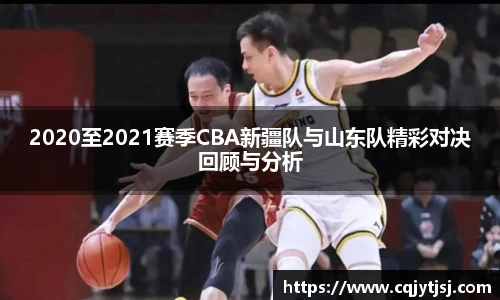 2020至2021赛季CBA新疆队与山东队精彩对决回顾与分析