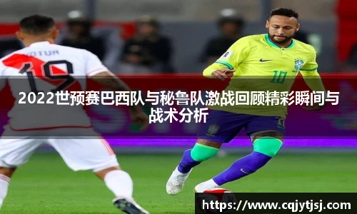 2022世预赛巴西队与秘鲁队激战回顾精彩瞬间与战术分析