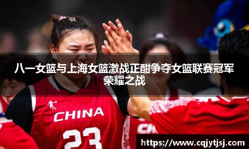 八一女篮与上海女篮激战正酣争夺女篮联赛冠军荣耀之战