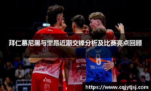 拜仁慕尼黑与里昂近期交锋分析及比赛亮点回顾