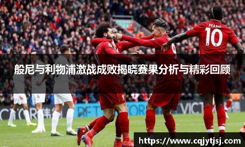 般尼与利物浦激战成败揭晓赛果分析与精彩回顾